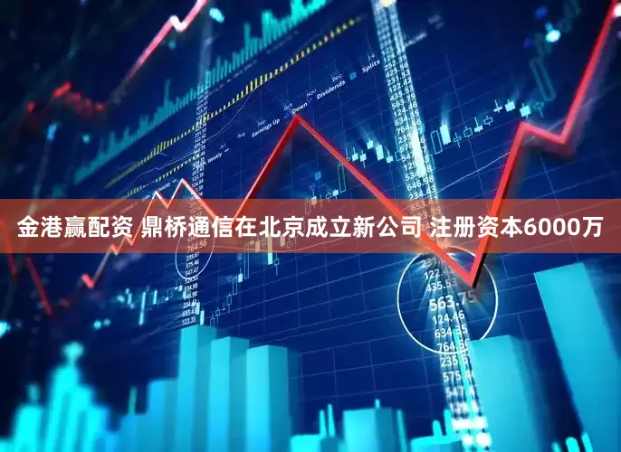 金港赢配资 鼎桥通信在北京成立新公司 注册资本6000万