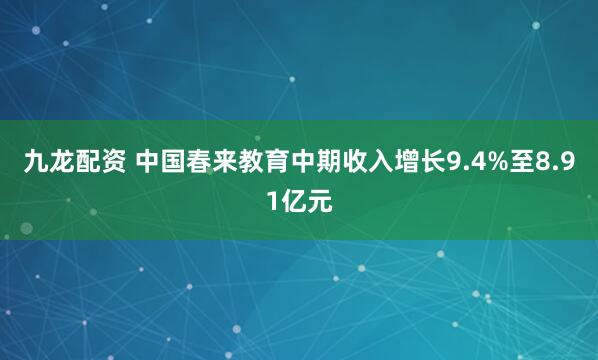九龙配资 中国春来教育中期收入增长9.4%至8.91亿元