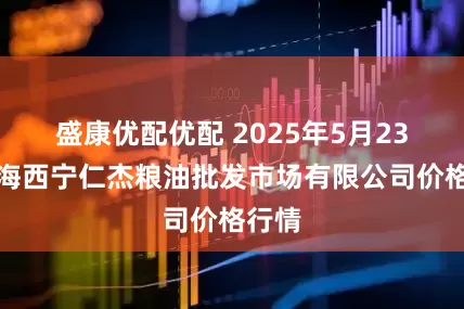 盛康优配优配 2025年5月23日青海西宁仁杰粮油批发市场有限公司价格行情