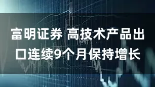 富明证券 高技术产品出口连续9个月保持增长
