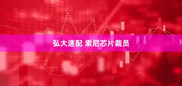 弘大速配 索尼芯片裁员
