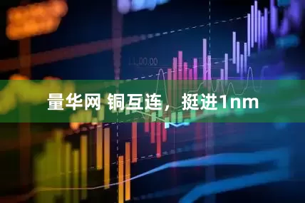 量华网 铜互连，挺进1nm