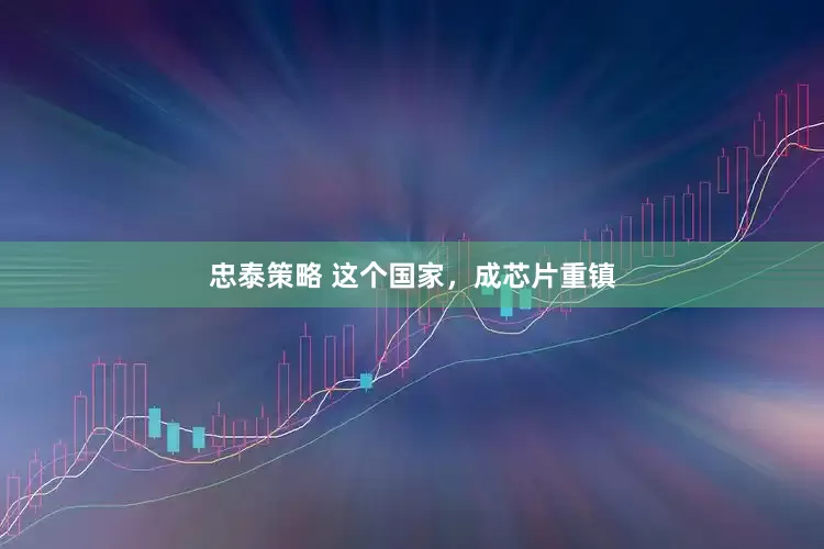 忠泰策略 这个国家，成芯片重镇