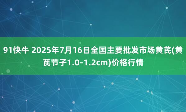 91快牛 2025年7月16日全国主要批发市场黄芪(黄芪节子1.0-1.2cm)价格行情