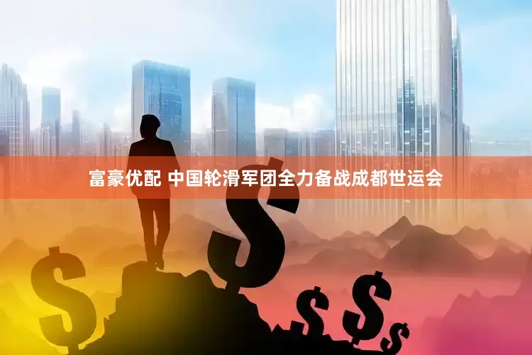 富豪优配 中国轮滑军团全力备战成都世运会