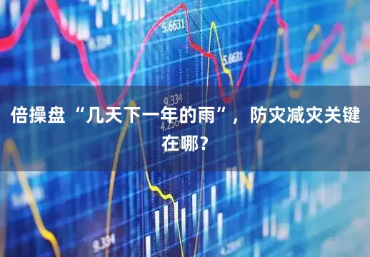 倍操盘 “几天下一年的雨”，防灾减灾关键在哪？