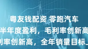 粤友钱配资 零跑汽车首次实现半年度盈利，毛利率创新高，全年销量目标上调