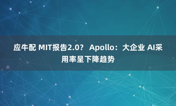 应牛配 MIT报告2.0？ Apollo：大企业 AI采用率呈下降趋势