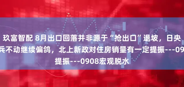 玖富智配 8月出口回落并非源于“抢出口”退坡，日央行大概率按兵不动继续偏鸽，北上新政对住房销量有一定提振---0908宏观脱水