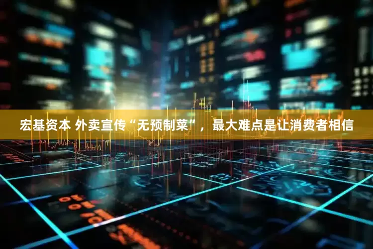 宏基资本 外卖宣传“无预制菜”，最大难点是让消费者相信
