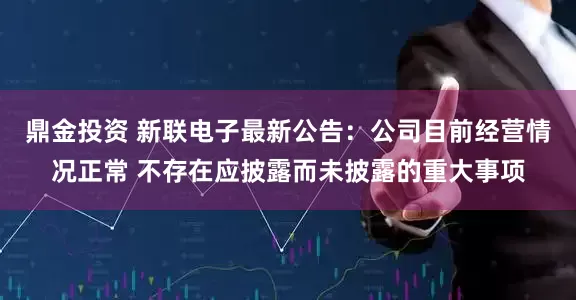 鼎金投资 新联电子最新公告：公司目前经营情况正常 不存在应披露而未披露的重大事项