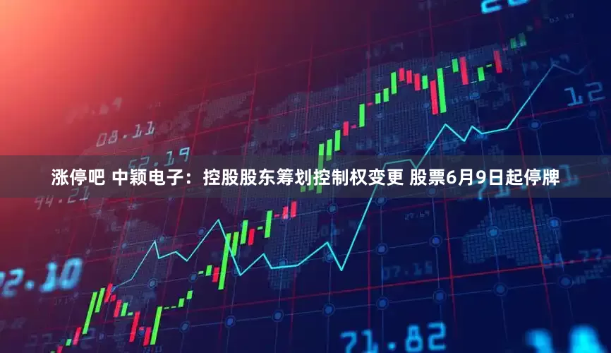 涨停吧 中颖电子：控股股东筹划控制权变更 股票6月9日起停牌