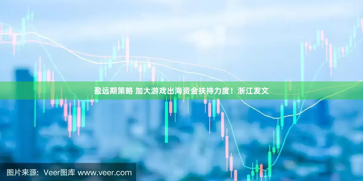 盈远期策略 加大游戏出海资金扶持力度！浙江发文