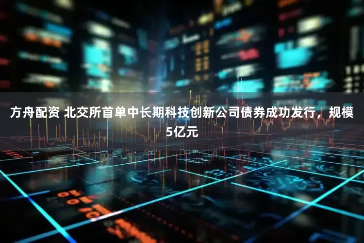 方舟配资 北交所首单中长期科技创新公司债券成功发行，规模5亿元