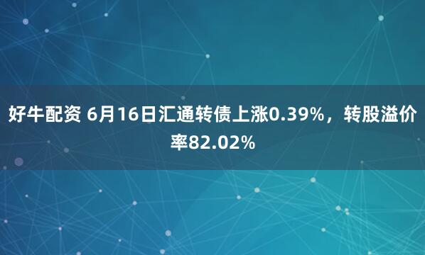 好牛配资 6月16日汇通转债上涨0.39%，转股溢价率82.02%