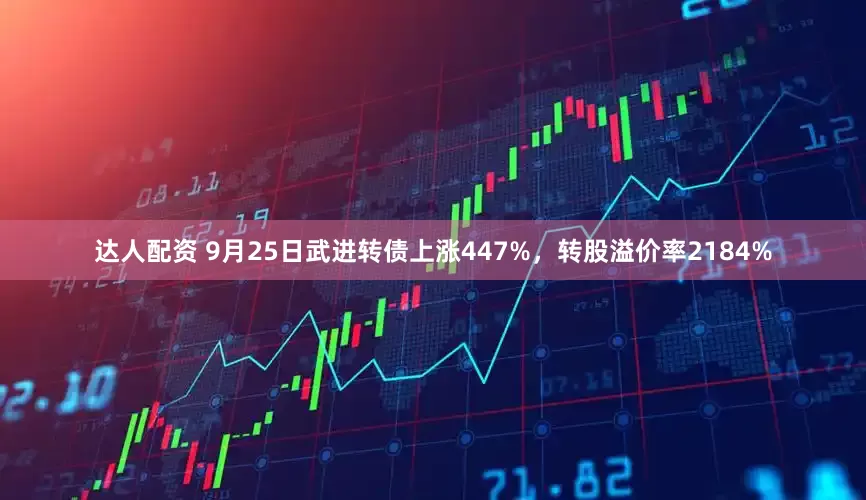 达人配资 9月25日武进转债上涨447%，转股溢价率2184%