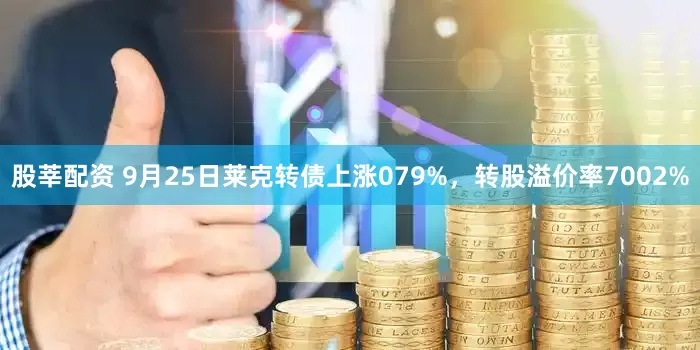股莘配资 9月25日莱克转债上涨079%，转股溢价率7002%