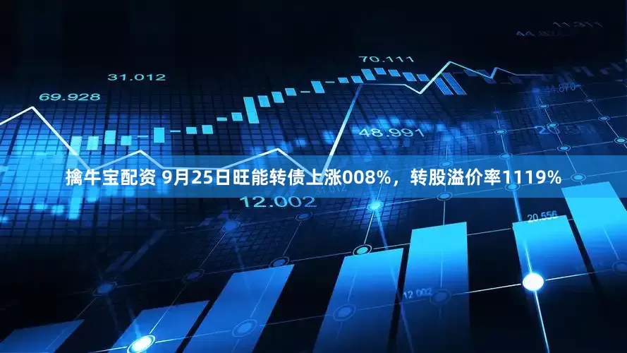擒牛宝配资 9月25日旺能转债上涨008%，转股溢价率1119%