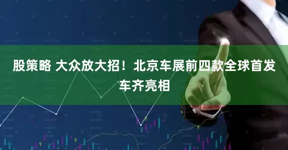 股策略 大众放大招！北京车展前四款全球首发车齐亮相