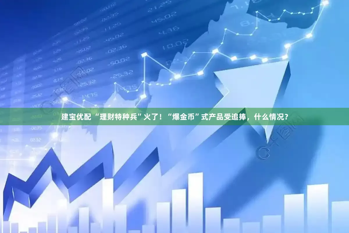 建宝优配 “理财特种兵”火了！“爆金币”式产品受追捧，什么情况？