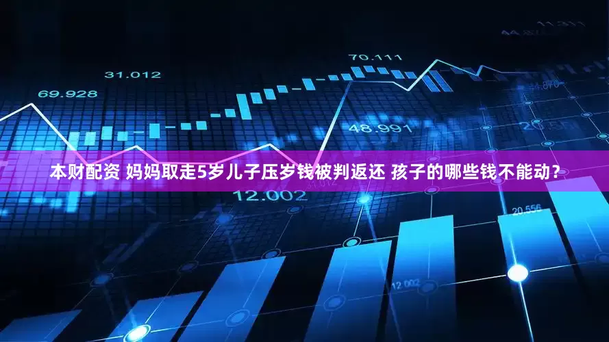 本财配资 妈妈取走5岁儿子压岁钱被判返还 孩子的哪些钱不能动？