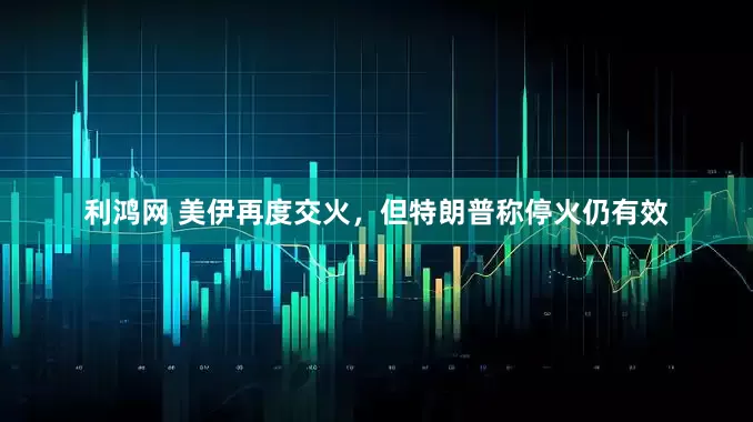 利鸿网 美伊再度交火，但特朗普称停火仍有效