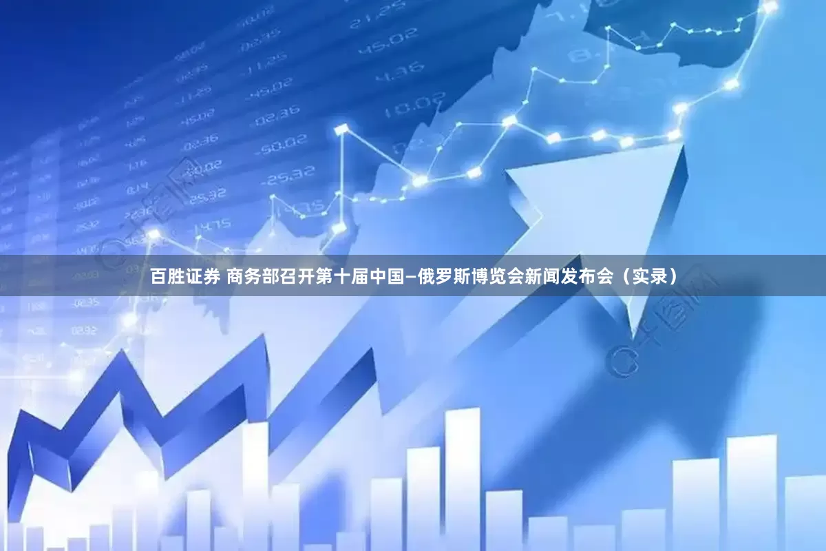 百胜证券 商务部召开第十届中国—俄罗斯博览会新闻发布会（实录）