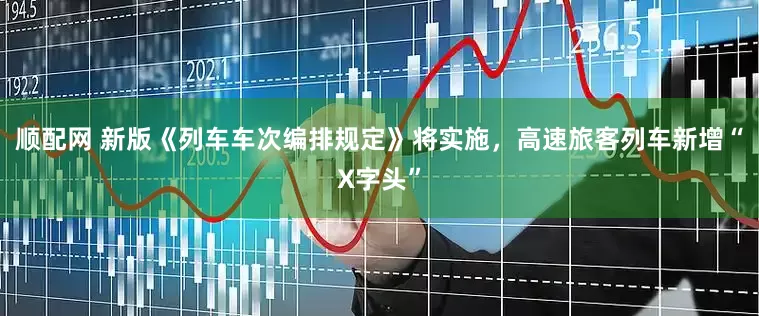 顺配网 新版《列车车次编排规定》将实施，高速旅客列车新增“X字头”